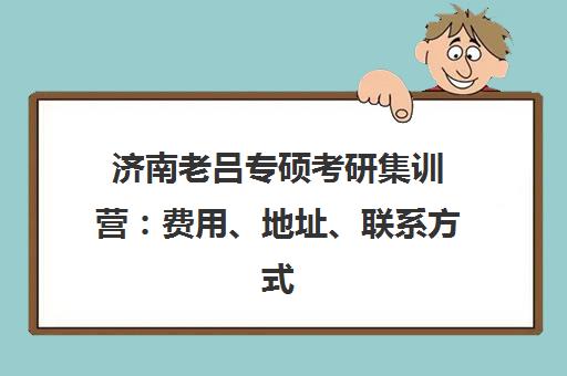 济南老吕专硕考研集训营 费用、地址、联系方式全攻略