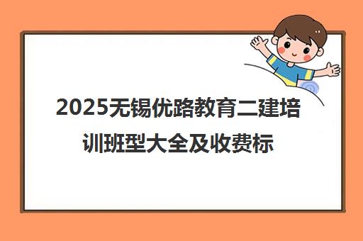 2025无锡优路教育二建培训班型大全及收费标准 2025无锡优路教育二建培训班型大全及收费标准