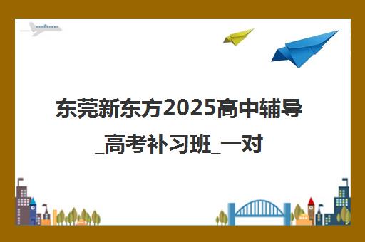 东莞新东方2025高中辅导_高考补习班_一对一培训课程 东莞新东方2025高中辅导_高考补习班_一对一培训课程