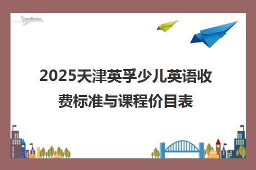 2025天津英孚少儿英语收费标准与课程价目表全新发布