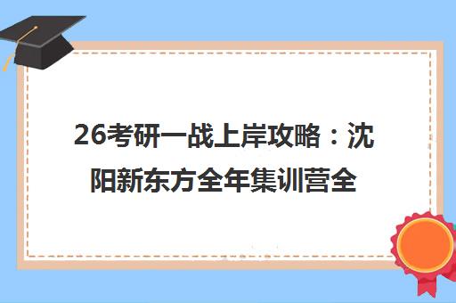 26考研一战上岸攻略 沈阳新东方全年集训营全程规划 26考研一战上岸攻略 沈阳新东方全年集训营全程规划