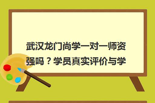 武汉龙门尚学一对一师资强吗?学员真实评价与学费分析 武汉龙门尚学一对一师资强吗?学员真实评价与学费分析