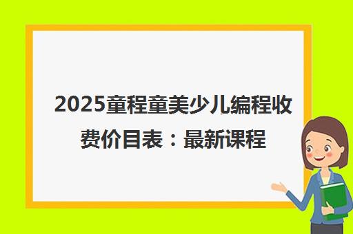 2025童程童美少儿编程收费价目表 最新课程单价与报班价格 2025童程童美少儿编程收费价目表 最新课程单价与报班价格