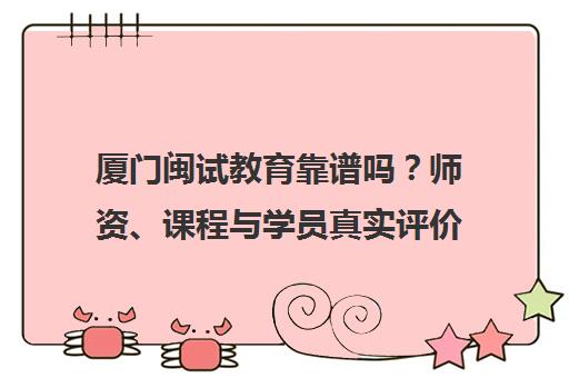 厦门闽试教育靠谱吗?师资、课程与学员真实评价分析