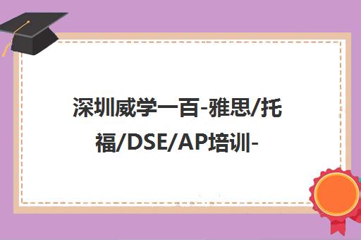 深圳威学一百-雅思/托福/DSE/AP培训-国际学校择校备考课程 深圳威学一百-雅思/托福/DSE/AP培训-国际学校择校备考课程