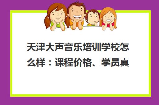 天津大声音乐培训学校怎么样 课程价格、学员真实评价汇总 天津大声音乐培训学校怎么样 课程价格、学员真实评价汇总