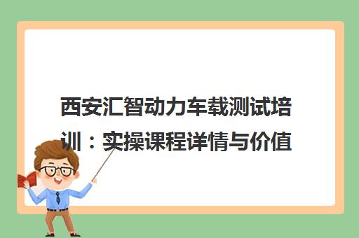 西安汇智动力车载测试培训 实操课程详情与价值评估 西安汇智动力车载测试培训 实操课程详情与价值评估