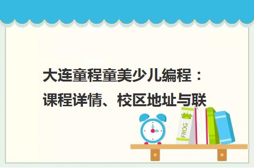 大连童程童美少儿编程 课程详情、校区地址与联系电话汇总