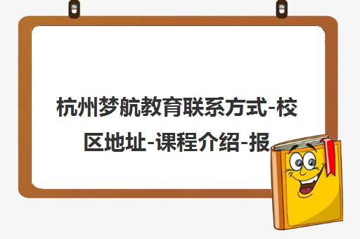 杭州梦航教育联系方式-校区地址-课程介绍-报名电话400-636-2027