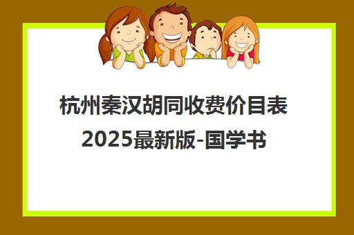 杭州秦汉胡同收费价目表2025最新版-国学书院课程价格一览 杭州秦汉胡同收费价目表2025最新版-国学书院课程价格一览