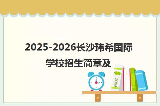 2025-2026长沙玮希国际学校招生简章及入学条件 2025-2026长沙玮希国际学校招生简章及入学条件