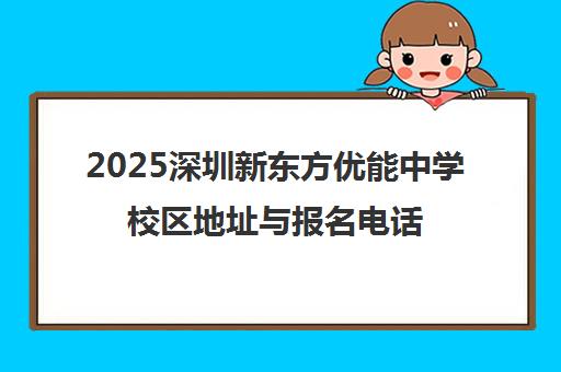 2025深圳新东方优能中学校区地址与报名电话一览 2025深圳新东方优能中学校区地址与报名电话一览