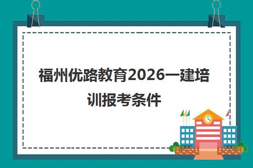 福州优路教育2026一建培训报考条件 福州优路教育2026一建培训报考条件