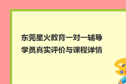 东莞星火教育一对一辅导学员真实评价与课程详情