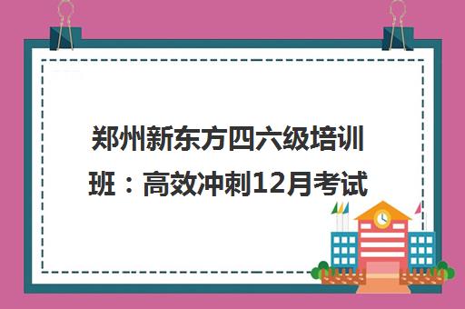郑州新东方四六级培训班 高效冲刺12月考试
