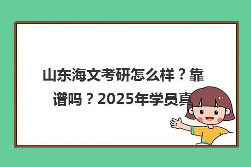 山东海文考研怎么样?靠谱吗?2025年学员真实评价与口碑汇总