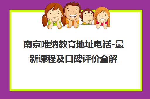南京唯纳教育地址电话-最新课程及口碑评价全解析 南京唯纳教育地址电话-最新课程及口碑评价全解析