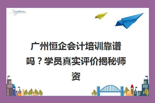 广州恒企会计培训靠谱吗?学员真实评价揭秘师资与效果 广州恒企会计培训靠谱吗?学员真实评价揭秘师资与效果