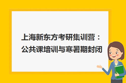 上海新东方考研集训营 公共课培训与寒暑期封闭班招生中