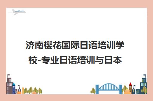济南樱花国际日语培训学校-专业日语培训与日本留学一站式服务 济南樱花国际日语培训学校-专业日语培训与日本留学一站式服务