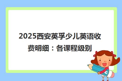 2025西安英孚少儿英语收费明细 各课程级别价格一览 2025西安英孚少儿英语收费明细 各课程级别价格一览