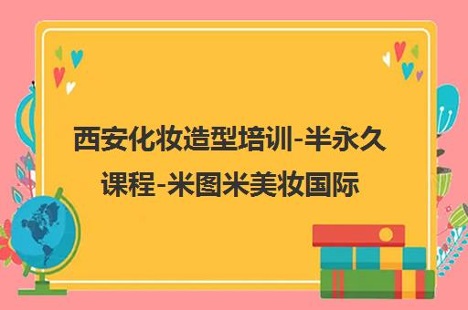 西安化妆造型培训-半永久课程-米图米美妆国际学校-培训班 西安化妆造型培训-半永久课程-米图米美妆国际学校-培训班