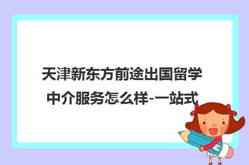 天津新东方前途出国留学中介服务怎么样-一站式申请咨询 天津新东方前途出国留学中介服务怎么样-一站式申请咨询