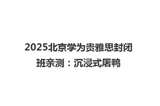2025北京学为贵雅思封闭班亲测 沉浸式屠鸭体验太赞了!
