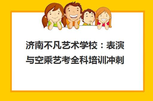 济南不凡艺术学校 表演与空乘艺考全科培训冲刺指南