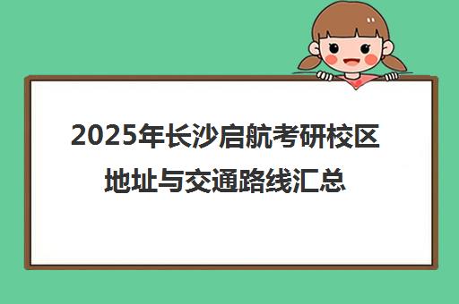 2025年长沙启航考研校区地址与交通路线汇总