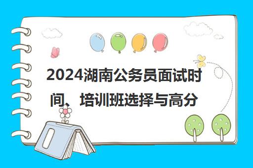 2024湖南公务员面试时间、培训班选择与高分备考技巧
