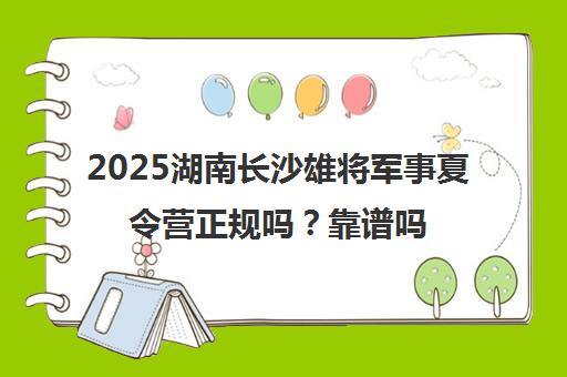 2025湖南长沙雄将军事夏令营正规吗？靠谱吗？【官网详解】