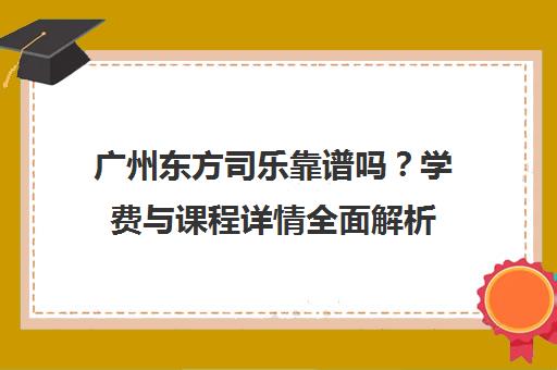 广州东方司乐靠谱吗?学费与课程详情全面解析 广州东方司乐靠谱吗?学费与课程详情全面解析