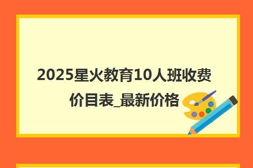 2025星火教育10人班收费价目表_最新价格明细