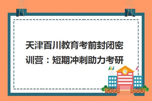 天津百川教育考前封闭密训营 短期冲刺助力考研上岸 天津百川教育考前封闭密训营 短期冲刺助力考研上岸