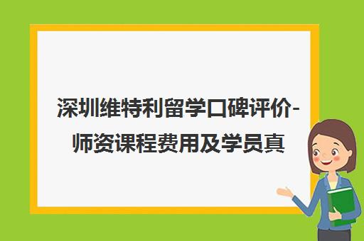 深圳维特利留学口碑评价-师资课程费用及学员真实点评汇总 深圳维特利留学口碑评价-师资课程费用及学员真实点评汇总