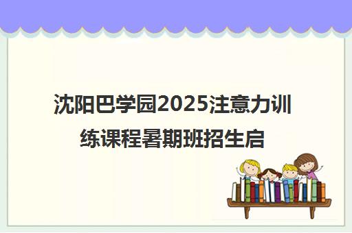 沈阳巴学园2025注意力训练课程暑期班招生启动