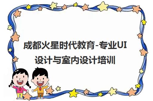 成都火星时代教育-专业UI设计与室内设计培训 28年品牌保障 成都火星时代教育-专业UI设计与室内设计培训 28年品牌保障
