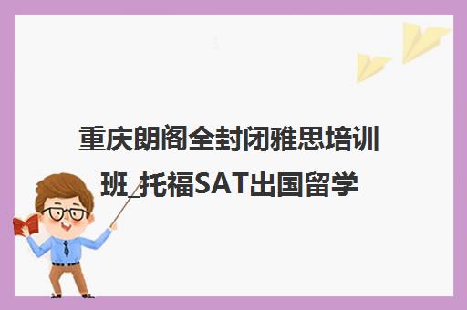 重庆朗阁全封闭雅思培训班_托福SAT出国留学考试培训