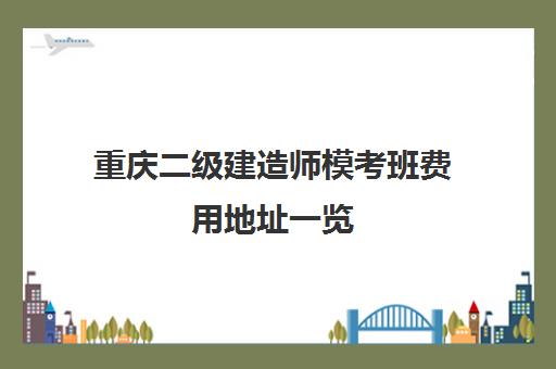 重庆二级建造师模考班费用地址一览 重庆二级建造师模考班费用地址一览