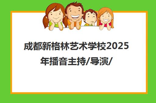 成都新格林艺术学校2025年播音主持/导演/表演艺考培训招生