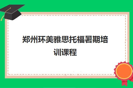 郑州环美雅思托福暑期培训课程 郑州环美雅思托福暑期培训课程