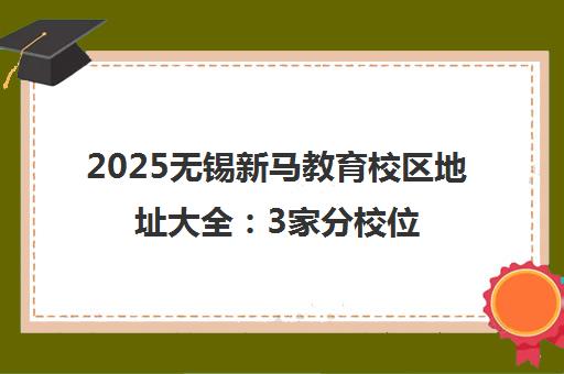 2025无锡新马教育校区地址大全 3家分校位置与交通路线 2025无锡新马教育校区地址大全 3家分校位置与交通路线