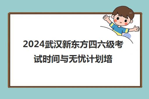 2024武汉新东方四六级考试时间与无忧计划培训班收费标准