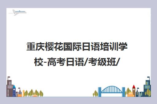重庆樱花国际日语培训学校-高考日语/考级班/留学申请 重庆樱花国际日语培训学校-高考日语/考级班/留学申请