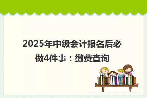 2025年中级会计报名后必做4件事 缴费查询与备考攻略 2025年中级会计报名后必做4件事 缴费查询与备考攻略