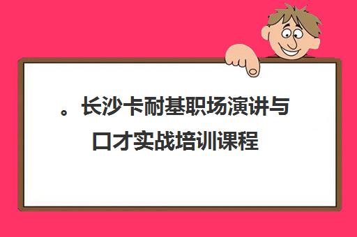。长沙卡耐基职场演讲与口才实战培训课程