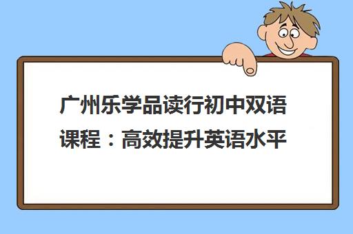 广州乐学品读行初中双语课程 高效提升英语水平 广受家长好评