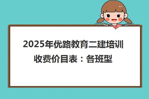 2025年优路教育二建培训收费价目表 各班型价格详情