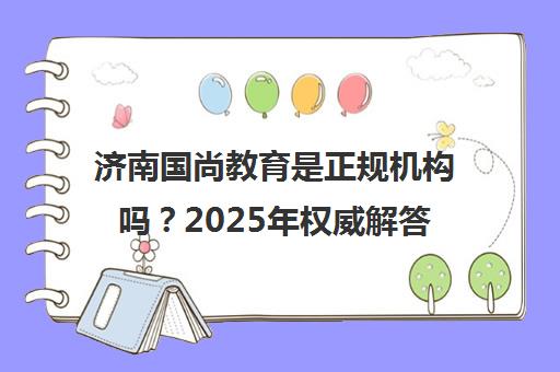 济南国尚教育是正规机构吗?2025年权威解答